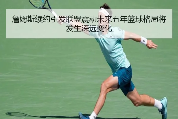 詹姆斯续约引发联盟震动未来五年篮球格局将发生深远变化